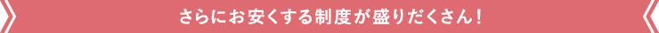 さらにお安くする制度が盛りだくさん！