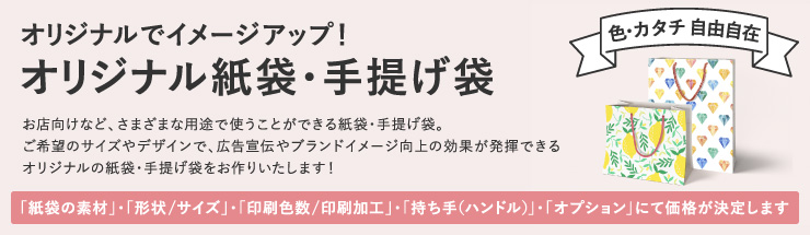 オリジナルでイメージアップ！オリジナル紙袋・手提げ袋 「紙袋の素材」・「形状/サイズ」・「印刷色数/印刷加工」・「持ち手（ハンドル）」・「オプション」にて価格が決定します